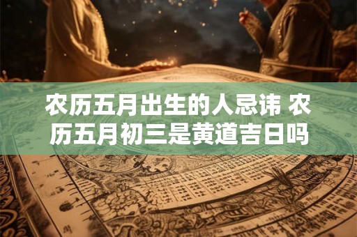 农历五月出生的人忌讳 农历五月初三是黄道吉日吗
