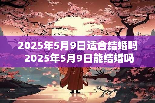 2025年5月9日适合结婚吗 2025年5月9日能结婚吗