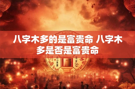 八字木多的是富贵命 八字木多是否是富贵命