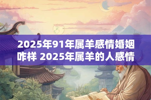 2025年91年属羊感情婚姻咋样 2025年属羊的人感情婚姻会如何
