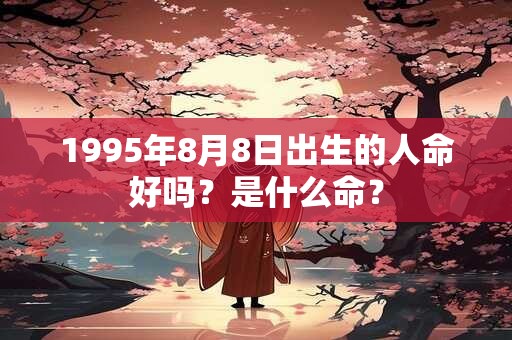 1995年8月8日出生的人命好吗？是什么命？