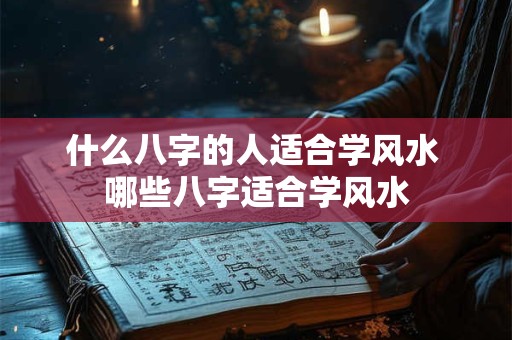 什么八字的人适合学风水 哪些八字适合学风水 什么八字的人适合学风水 哪些八字适合学风水