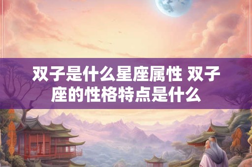 详细阅读:双子是什么星座属性 双子座的性格特点是什么 双子是什么星座属性 双子座的性格特点是什么
