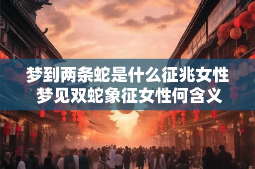 梦到两条蛇是什么征兆女性 梦见双蛇象征女性何含义