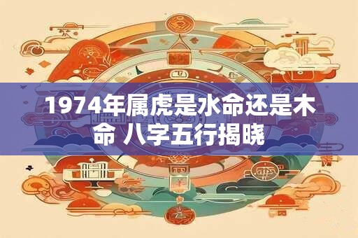 1974年属虎是水命还是木命 八字五行揭晓