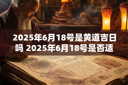 2025年6月18号是黄道吉日吗 2025年6月18号是否适宜结婚