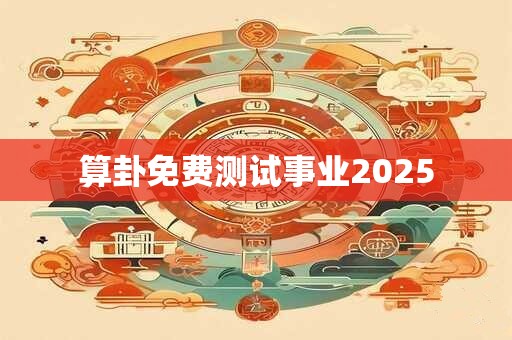 算卦免费测试事业2025 算卦免费测试事业2025