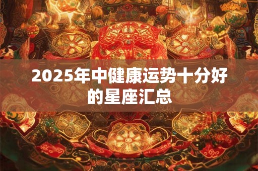 2025年中健康运势十分好的星座汇总