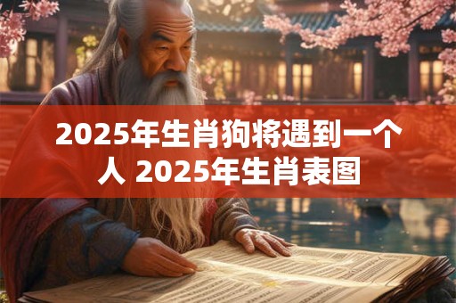 2025年生肖狗将遇到一个人 2025年生肖表图