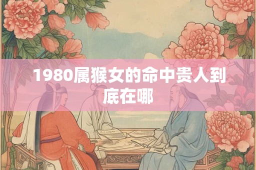 1980属猴女的命中贵人到底在哪