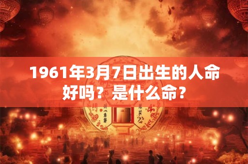 1961年3月7日出生的人命好吗?是什么命? 1961年3月7日出生的人命好吗?是什么命?
