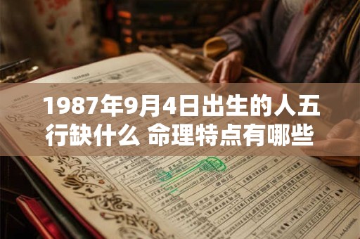 1987年9月4日出生的人五行缺什么 命理特点有哪些