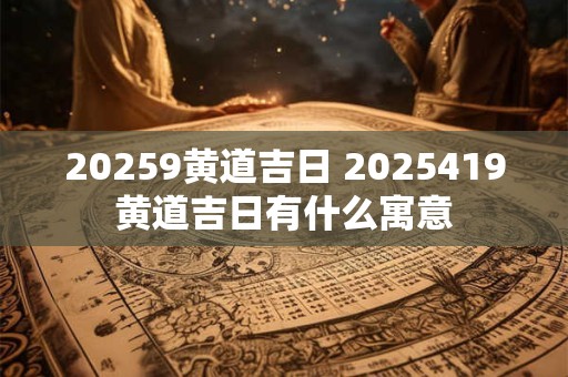 20259黄道吉日 2025419黄道吉日有什么寓意 20259黄道吉日 2025419黄道吉日有什么寓意
