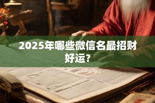 2025年哪些微信名最招财好运? 2025年哪些微信名最招财好运?