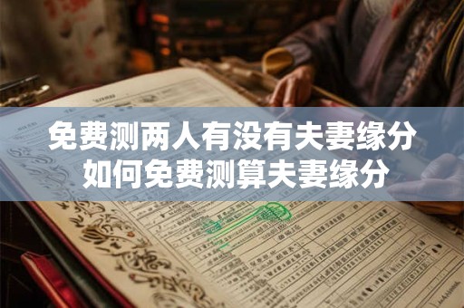 免费测两人有没有夫妻缘分 如何免费测算夫妻缘分
