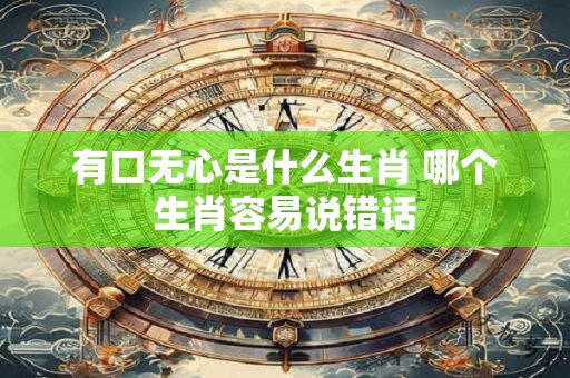 有口无心是什么生肖 哪个生肖容易说错话