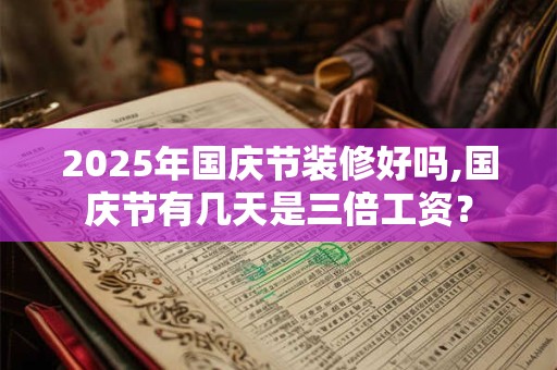 2025年国庆节装修好吗,国庆节有几天是三倍工资？