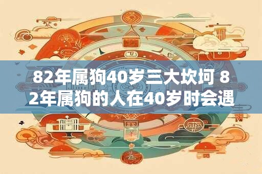82年属狗40岁三大坎坷 82年属狗的人在40岁时会遇到哪些人生坎坷