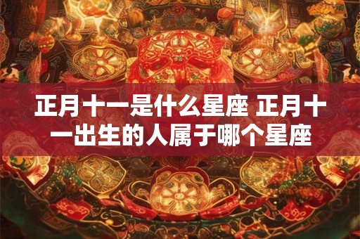 正月十一是什么星座 正月十一出生的人属于哪个星座