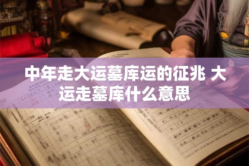 中年走大运墓库运的征兆 大运走墓库什么意思