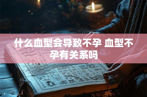 什么血型会导致不孕 血型不孕有关系吗