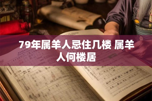 79年属羊人忌住几楼 属羊人何楼居