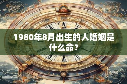 1980年8月出生的人婚姻是什么命？