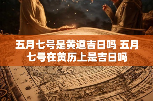 五月七号是黄道吉日吗 五月七号在黄历上是吉日吗