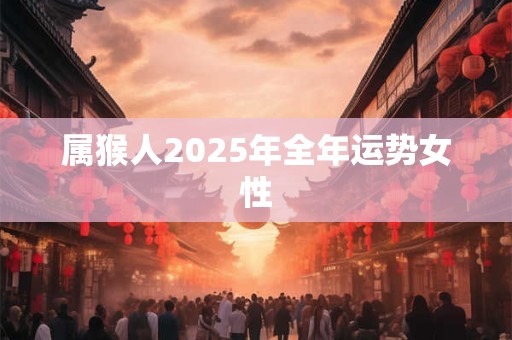 详细阅读:属猴人2025年全年运势女性 属猴人2025年全年运势女性