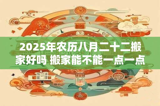 2025年农历八月二十二搬家好吗 搬家能不能一点一点的搬