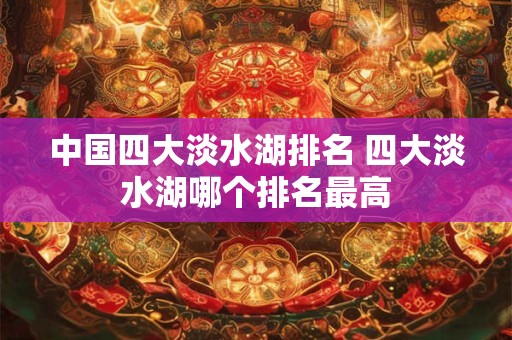 中国四大淡水湖排名 四大淡水湖哪个排名最高