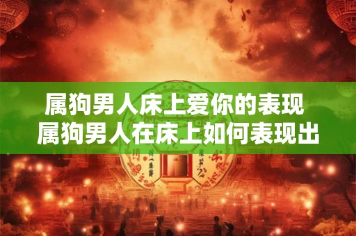 属狗男人床上爱你的表现 属狗男人在床上如何表现出对你的爱意