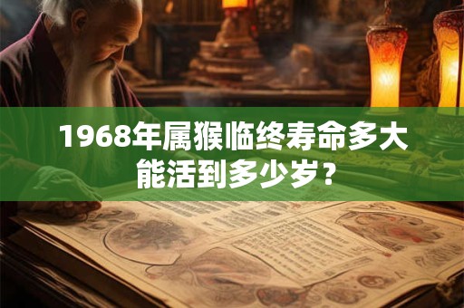1968年属猴临终寿命多大 能活到多少岁？