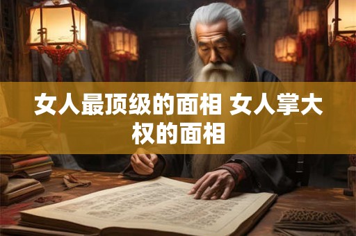 女人最顶级的面相 女人掌大权的面相