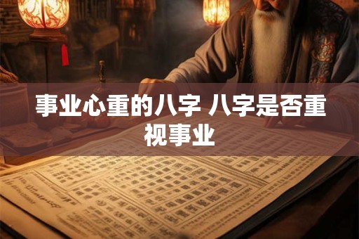 事业心重的八字 八字是否重视事业