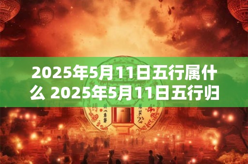 2025年5月11日五行属什么 2025年5月11日五行归属