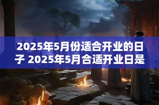 2025年5月份适合开业的日子 2025年5月合适开业日是哪天