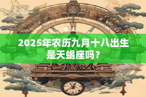 2025年农历九月十八出生是天蝎座吗？