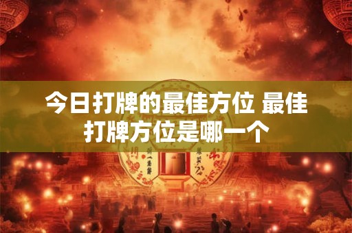 今日打牌的最佳方位 最佳打牌方位是哪一个