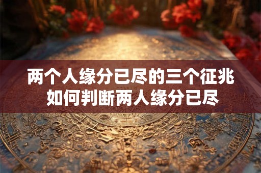 两个人缘分已尽的三个征兆 如何判断两人缘分已尽