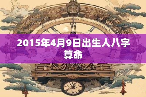 2015年4月9日出生人八字算命 2015年4月9日出生人八字算命