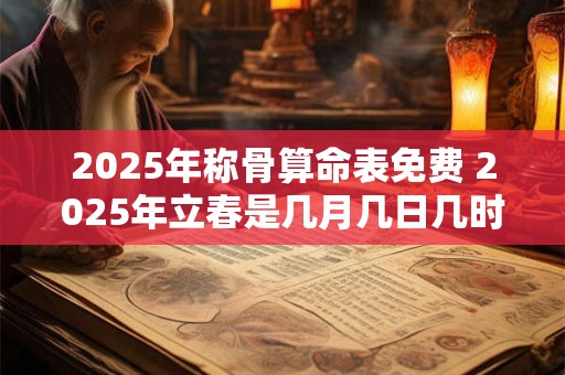 2025年称骨算命表免费 2025年立春是几月几日几时几秒