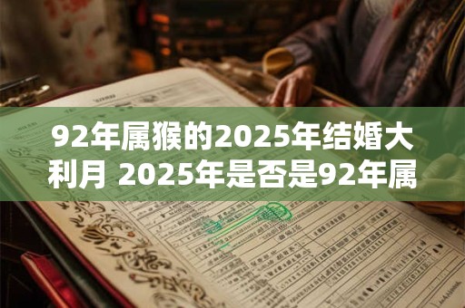 92年属猴的2025年结婚大利月 2025年是否是92年属猴的结婚大利月
