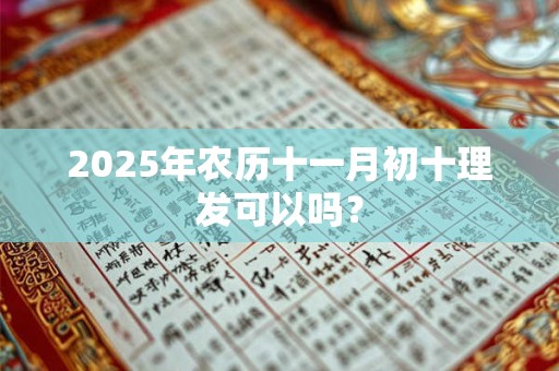2025年农历十一月初十理发可以吗? 2025年农历十一月初十理发可以吗?