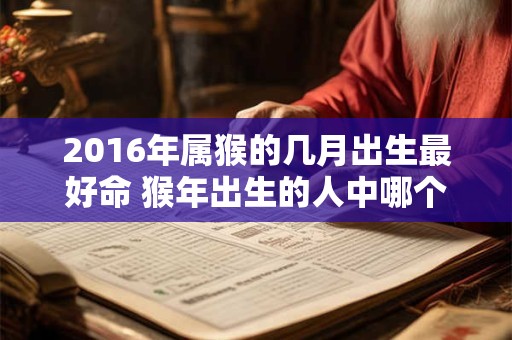 2016年属猴的几月出生最好命 猴年出生的人中哪个月出生命运最好