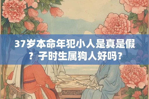 37岁本命年犯小人是真是假？子时生属狗人好吗？