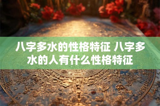 八字多水的性格特征 八字多水的人有什么性格特征
