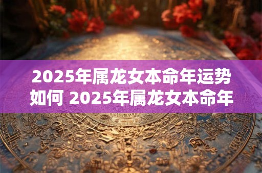2026年属龙女本命年运势如何 2026年属龙女本命年运势会如何呢