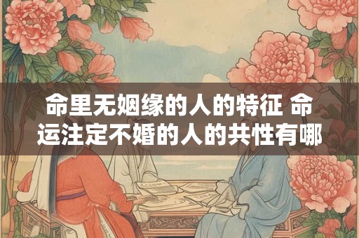 命里无姻缘的人的特征 命运注定不婚的人的共性有哪些