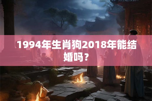 1994年生肖狗2018年能结婚吗？